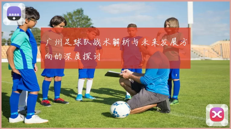 广州足球队战术解析与未来发展方向的深度探讨