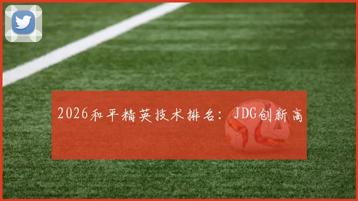 2026和平精英技术排名：JDG创新高