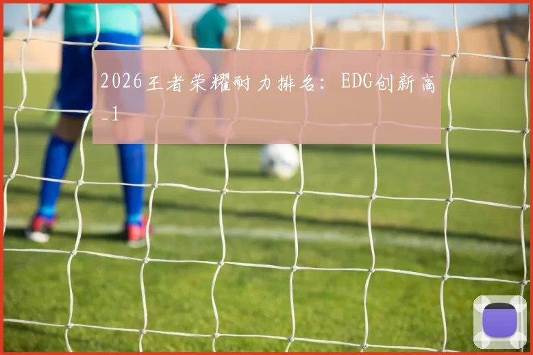 2026王者荣耀耐力排名：EDG创新高_1