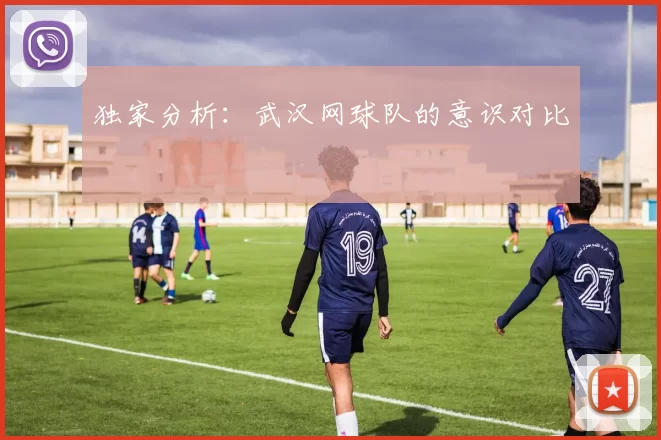 独家分析：武汉网球队的意识对比
