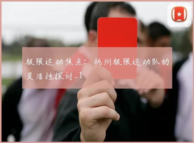 极限运动焦点：杭州极限运动队的灵活性探讨_1
