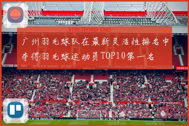 广州羽毛球队在最新灵活性排名中夺得羽毛球运动员TOP10第一名