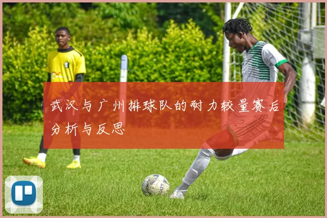 武汉与广州排球队的耐力较量赛后分析与反思