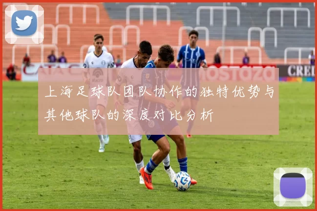 上海足球队团队协作的独特优势与其他球队的深度对比分析