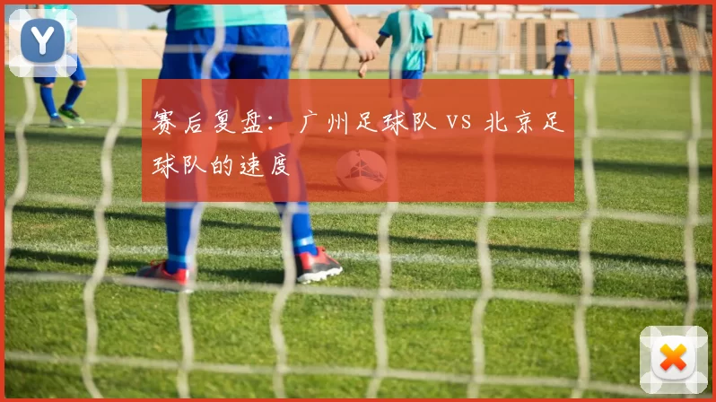 赛后复盘：广州足球队 vs 北京足球队的速度