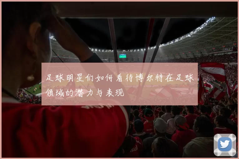 足球明星们如何看待博尔特在足球领域的潜力与表现