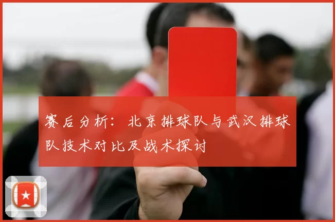 赛后分析：北京排球队与武汉排球队技术对比及战术探讨